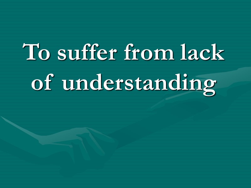 To suffer from lack of understanding To suffer from lack of understanding